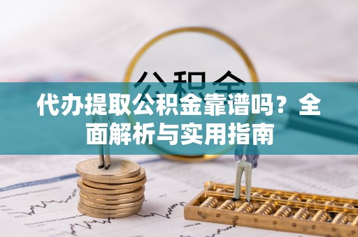 扶风代办提取公积金靠谱吗？全面解析与实用指南