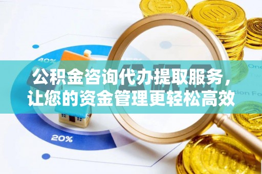 扶风公积金咨询代办提取服务，让您的资金管理更轻松高效