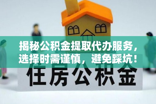 扶风揭秘公积金提取代办服务，选择时需谨慎，避免踩坑！