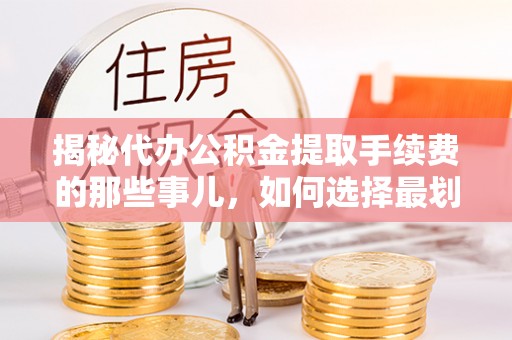 扶风揭秘代办公积金提取手续费的那些事儿，如何选择最划算的服务？