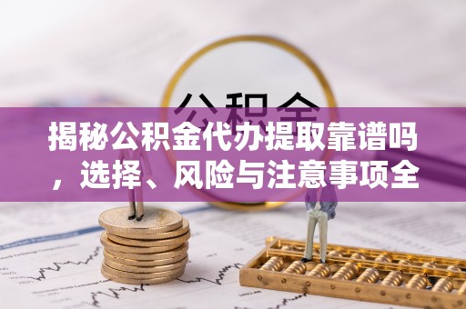 扶风揭秘公积金代办提取靠谱吗，选择、风险与注意事项全解析