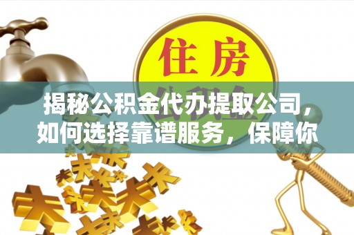 扶风揭秘公积金代办提取公司，如何选择靠谱服务，保障你的资金安全