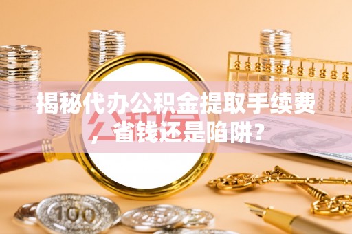 扶风揭秘代办公积金提取手续费，省钱还是陷阱？