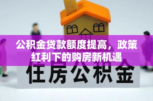 扶风公积金贷款额度提高，政策红利下的购房新机遇