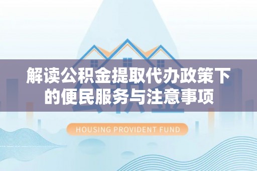 扶风解读公积金提取代办政策下的便民服务与注意事项