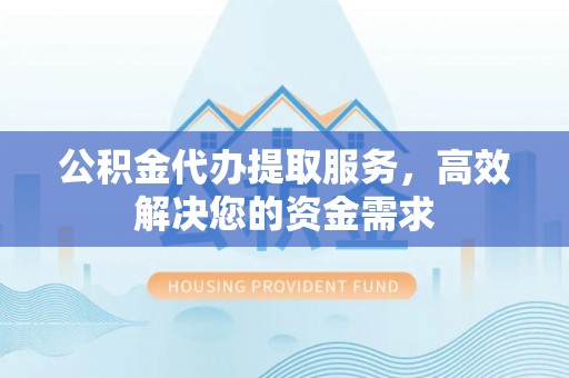 扶风公积金代办提取服务，高效解决您的资金需求