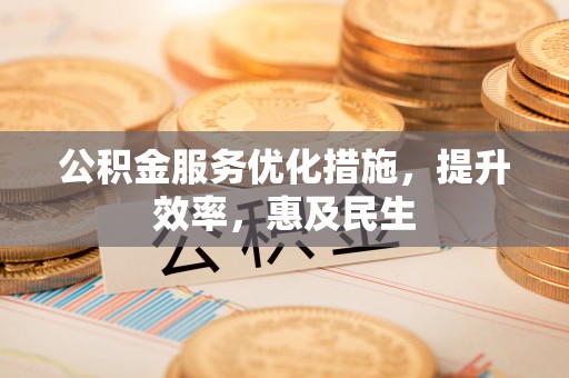 扶风公积金服务优化措施，提升效率，惠及民生