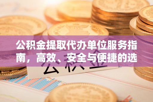 扶风公积金提取代办单位服务指南，高效、安全与便捷的选择