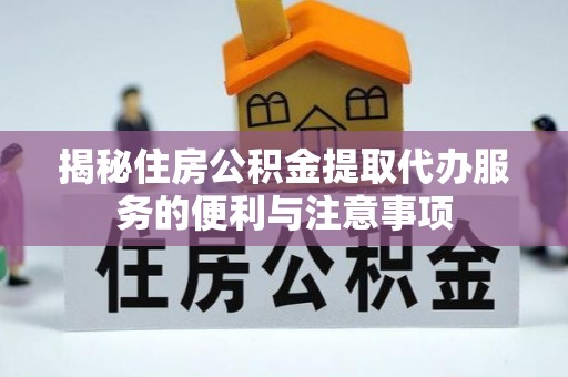 扶风揭秘住房公积金提取代办服务的便利与注意事项