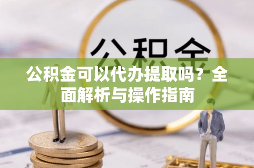 扶风公积金可以代办提取吗？全面解析与操作指南