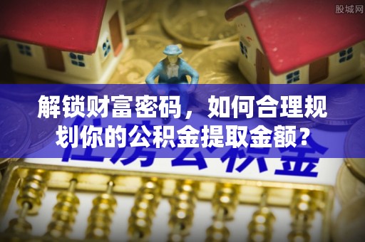 扶风解锁财富密码，如何合理规划你的公积金提取金额？