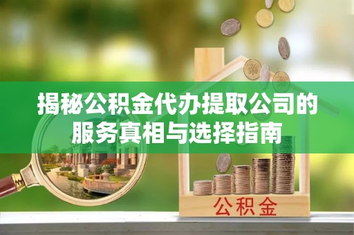 扶风揭秘公积金代办提取公司的服务真相与选择指南