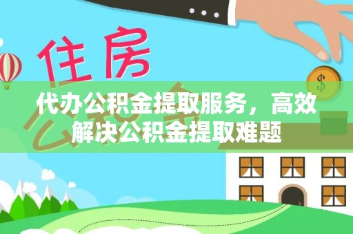 扶风代办公积金提取服务，高效解决公积金提取难题