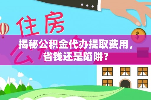 扶风揭秘公积金代办提取费用，省钱还是陷阱？