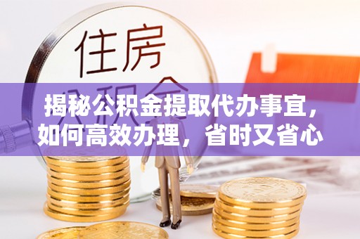 扶风揭秘公积金提取代办事宜，如何高效办理，省时又省心？