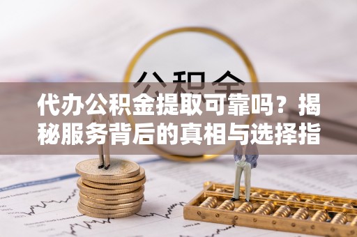 扶风代办公积金提取可靠吗？揭秘服务背后的真相与选择指南