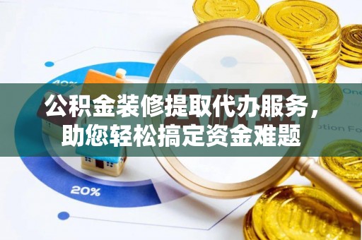 扶风公积金装修提取代办服务，助您轻松搞定资金难题