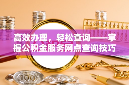 扶风高效办理，轻松查询——掌握公积金服务网点查询技巧