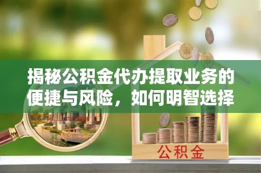 扶风揭秘公积金代办提取业务的便捷与风险，如何明智选择？