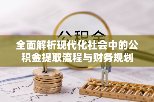 扶风全面解析现代化社会中的公积金提取流程与财务规划