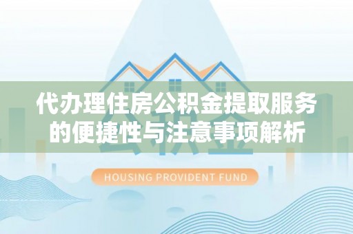 扶风代办理住房公积金提取服务的便捷性与注意事项解析