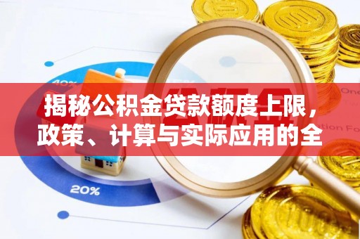 扶风揭秘公积金贷款额度上限，政策、计算与实际应用的全面解析