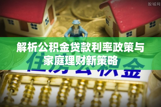 扶风解析公积金贷款利率政策与家庭理财新策略