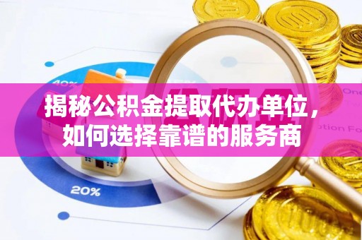 扶风揭秘公积金提取代办单位，如何选择靠谱的服务商