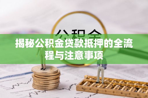 扶风揭秘公积金贷款抵押的全流程与注意事项