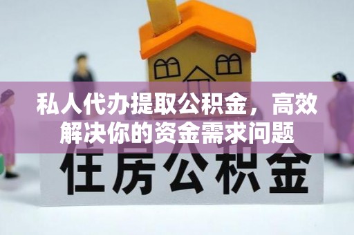扶风私人代办提取公积金，高效解决你的资金需求问题