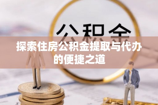 扶风探索住房公积金提取与代办的便捷之道