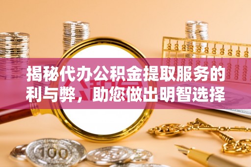 扶风揭秘代办公积金提取服务的利与弊，助您做出明智选择