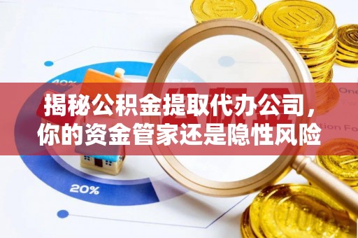 扶风揭秘公积金提取代办公司，你的资金管家还是隐性风险？