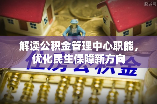 扶风解读公积金管理中心职能，优化民生保障新方向