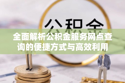 扶风全面解析公积金服务网点查询的便捷方式与高效利用
