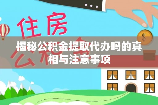 扶风揭秘公积金提取代办吗的真相与注意事项