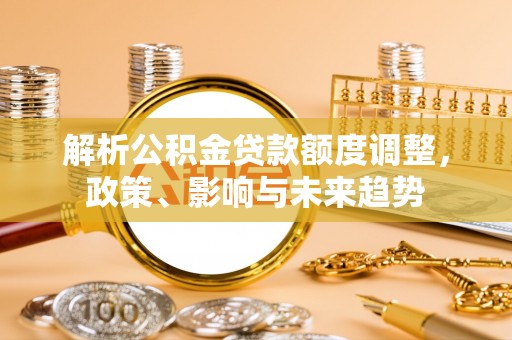 扶风解析公积金贷款额度调整，政策、影响与未来趋势