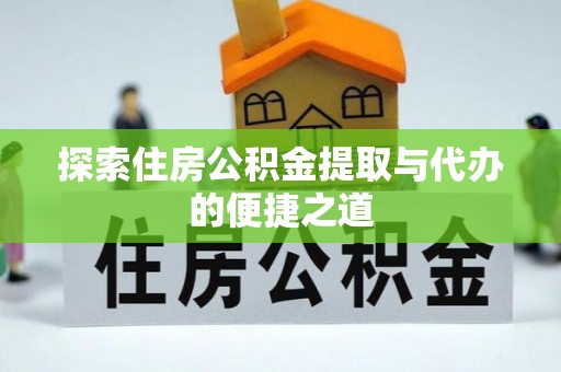 扶风探索住房公积金提取与代办的便捷之道