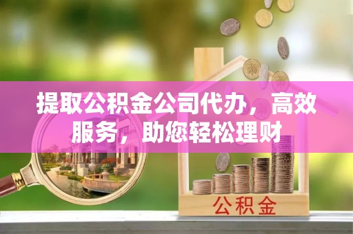 扶风提取公积金公司代办，高效服务，助您轻松理财