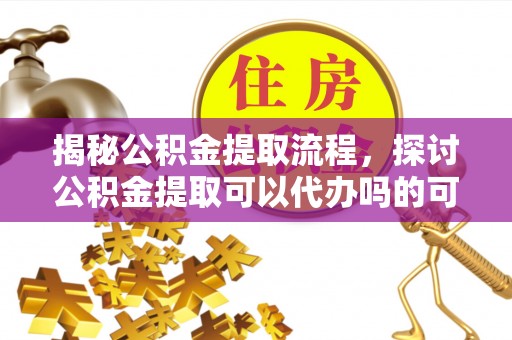 扶风揭秘公积金提取流程，探讨公积金提取可以代办吗的可行性与注意事项
