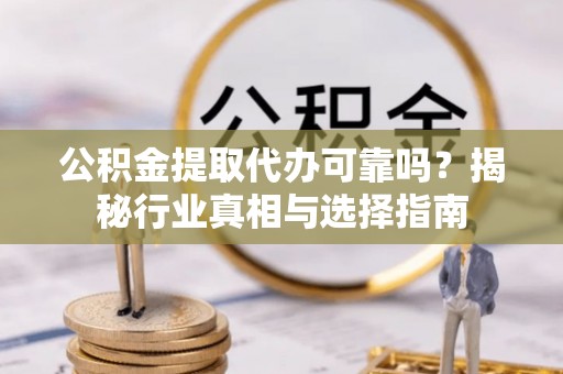 扶风公积金提取代办可靠吗？揭秘行业真相与选择指南