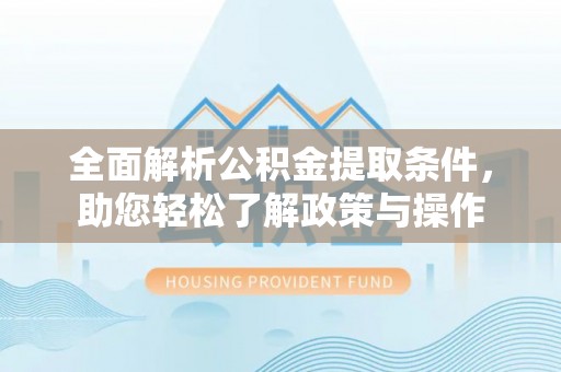 扶风全面解析公积金提取条件，助您轻松了解政策与操作