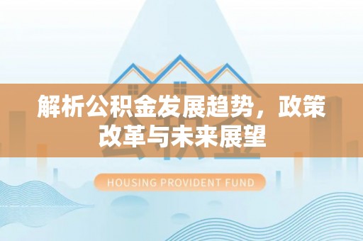 扶风解析公积金发展趋势，政策改革与未来展望
