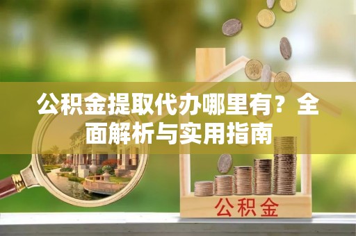 扶风公积金提取代办哪里有？全面解析与实用指南