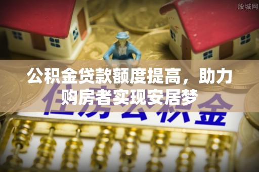 扶风公积金贷款额度提高，助力购房者实现安居梦
