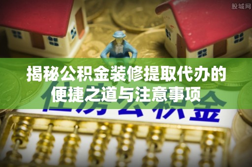 扶风揭秘公积金装修提取代办的便捷之道与注意事项