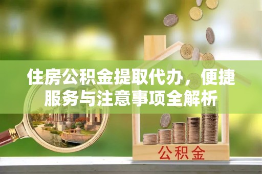 扶风住房公积金提取代办，便捷服务与注意事项全解析