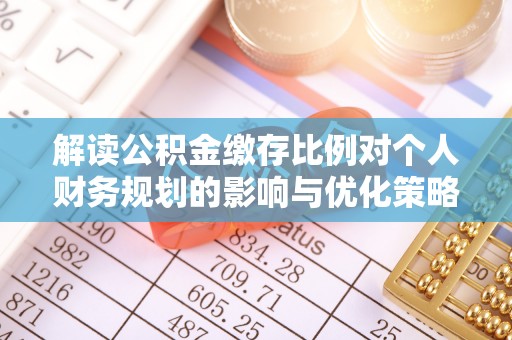扶风解读公积金缴存比例对个人财务规划的影响与优化策略
