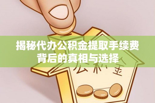 扶风揭秘代办公积金提取手续费背后的真相与选择