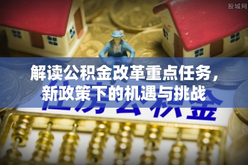 扶风解读公积金改革重点任务，新政策下的机遇与挑战